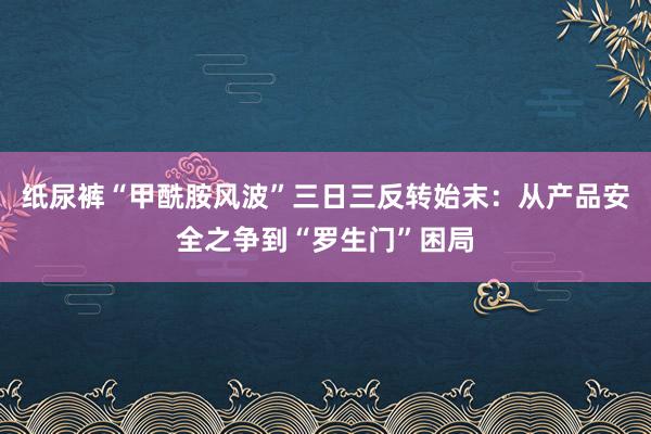 纸尿裤“甲酰胺风波”三日三反转始末：从产品安全之争到“罗生门”困局