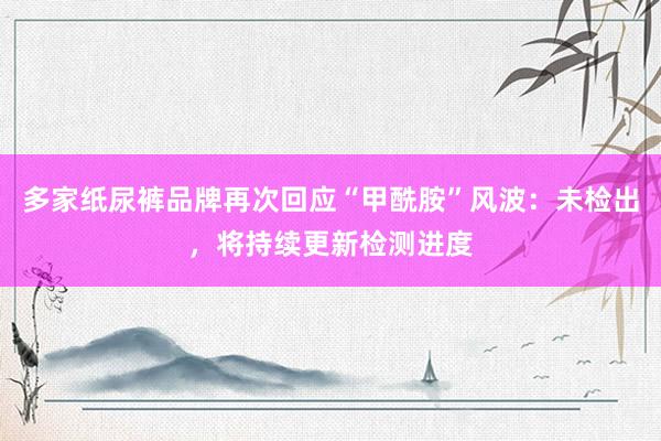 多家纸尿裤品牌再次回应“甲酰胺”风波：未检出，将持续更新检测进度