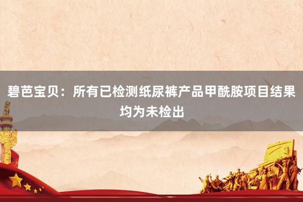 碧芭宝贝：所有已检测纸尿裤产品甲酰胺项目结果均为未检出
