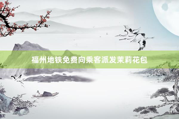 福州地铁免费向乘客派发茉莉花包