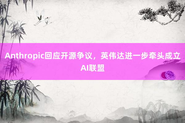 Anthropic回应开源争议，英伟达进一步牵头成立AI联盟