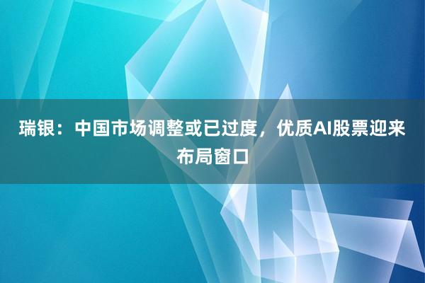 瑞银：中国市场调整或已过度，优质AI股票迎来布局窗口