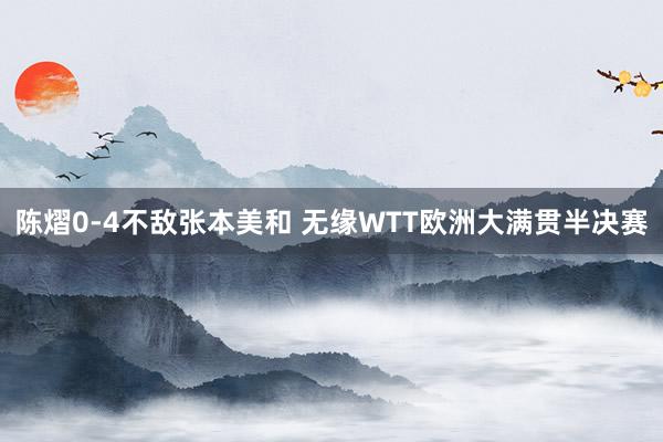 陈熠0-4不敌张本美和 无缘WTT欧洲大满贯半决赛
