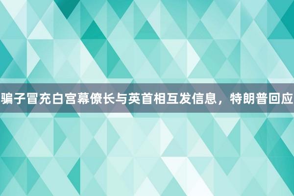 骗子冒充白宫幕僚长与英首相互发信息，特朗普回应