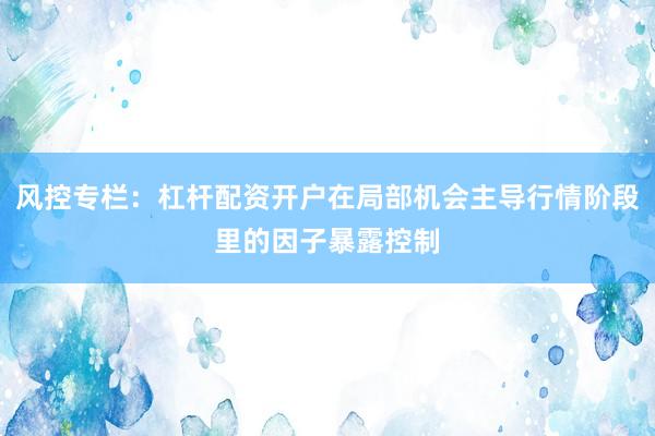 风控专栏：杠杆配资开户在局部机会主导行情阶段里的因子暴露控制
