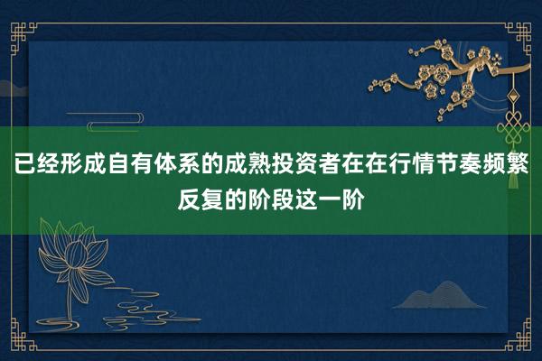 已经形成自有体系的成熟投资者在在行情节奏频繁反复的阶段这一阶