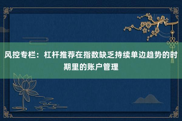 风控专栏：杠杆推荐在指数缺乏持续单边趋势的时期里的账户管理