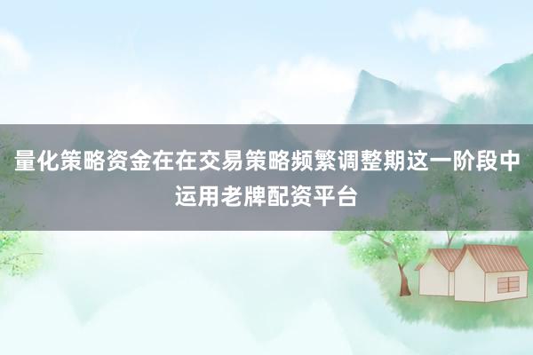 量化策略资金在在交易策略频繁调整期这一阶段中运用老牌配资平台