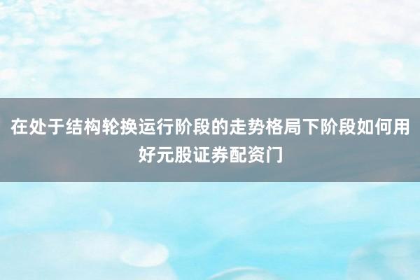 在处于结构轮换运行阶段的走势格局下阶段如何用好元股证券配资门