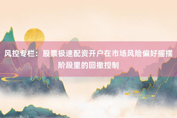 风控专栏：股票极速配资开户在市场风险偏好摇摆阶段里的回撤控制
