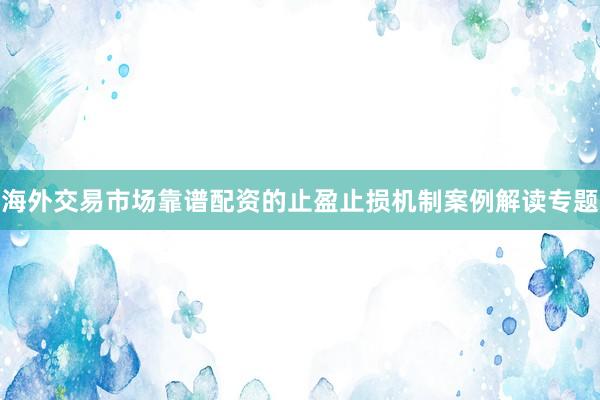 海外交易市场靠谱配资的止盈止损机制案例解读专题